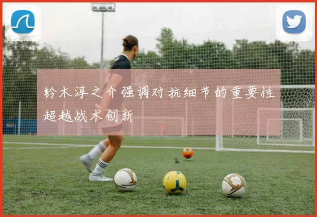 铃木淳之介强调对抗细节的重要性超越战术创新