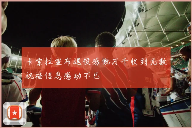 卡索拉宣布退役感慨万千收到无数祝福信息感动不已