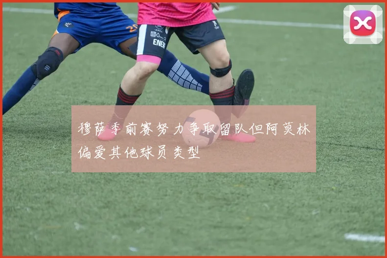 穆萨季前赛努力争取留队但阿莫林偏爱其他球员类型
