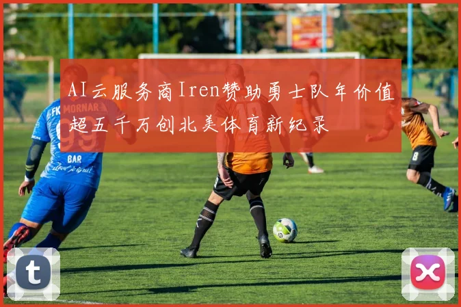 AI云服务商Iren赞助勇士队年价值超五千万创北美体育新纪录