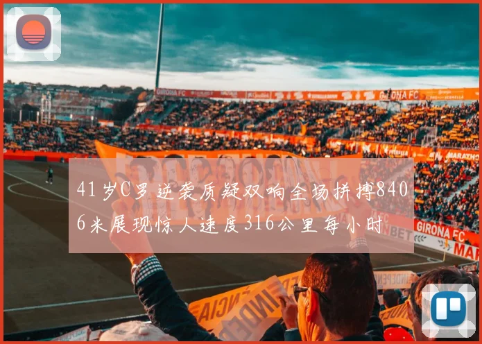 41岁C罗逆袭质疑双响全场拼搏8406米展现惊人速度316公里每小时