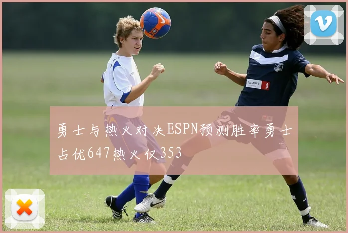 勇士与热火对决ESPN预测胜率勇士占优647热火仅353