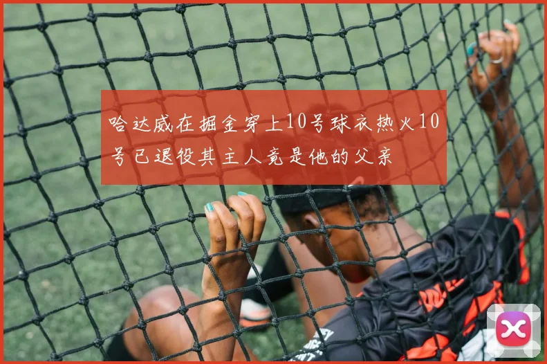 哈达威在掘金穿上10号球衣热火10号已退役其主人竟是他的父亲