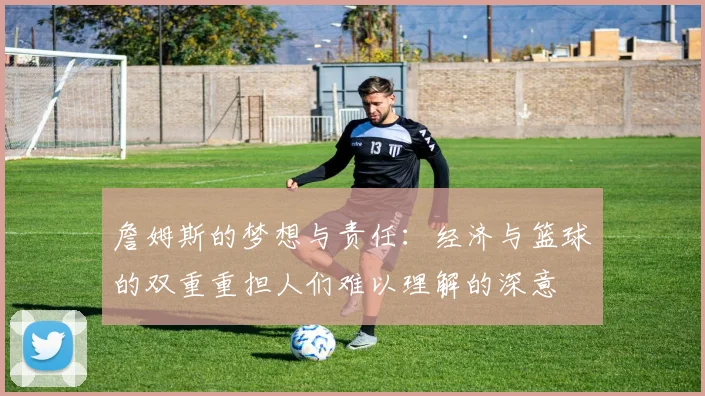 詹姆斯的梦想与责任：经济与篮球的双重重担人们难以理解的深意
