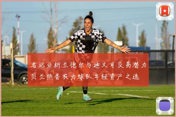 名记分析兰德尔与迪文可交易潜力贝兰热香农为球队年轻资产之选