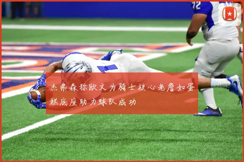 杰弗森称欧文为骑士核心老詹如蛋糕底座助力球队成功