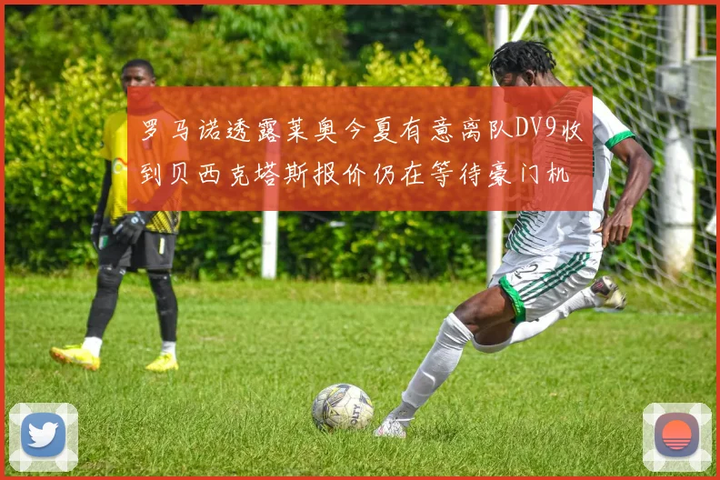 罗马诺透露莱奥今夏有意离队DV9收到贝西克塔斯报价仍在等待豪门机会