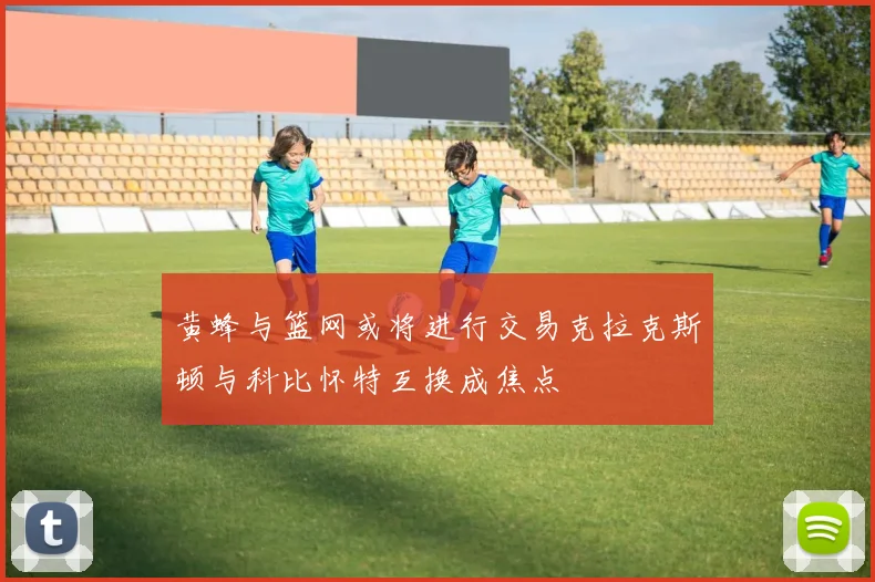黄蜂与篮网或将进行交易克拉克斯顿与科比怀特互换成焦点
