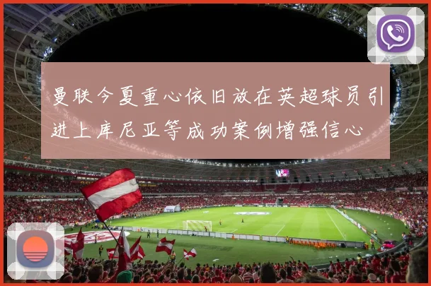 曼联今夏重心依旧放在英超球员引进上库尼亚等成功案例增强信心