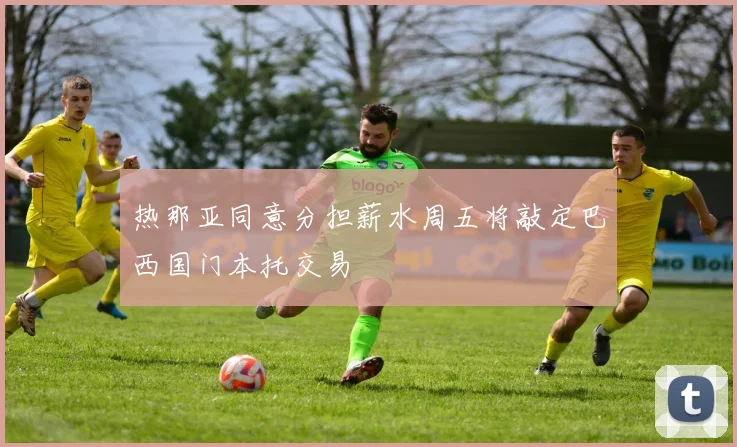 热那亚同意分担薪水周五将敲定巴西国门本托交易
