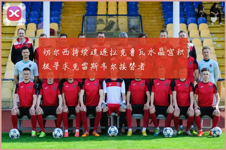 切尔西持续追逐拉克鲁瓦水晶宫积极寻求克雷斯韦尔接替者