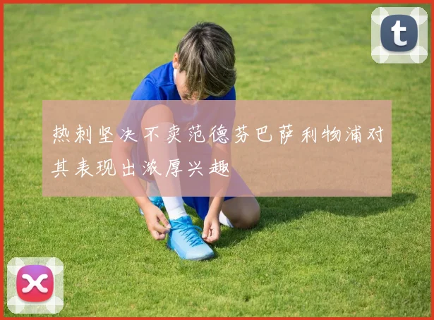 热刺坚决不卖范德芬巴萨利物浦对其表现出浓厚兴趣