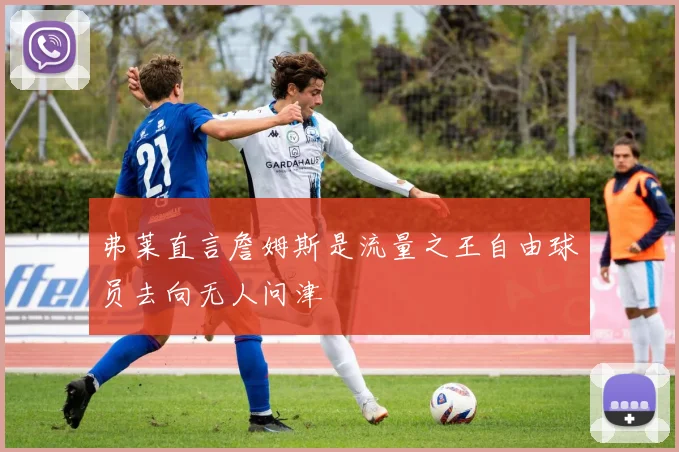 弗莱直言詹姆斯是流量之王自由球员去向无人问津