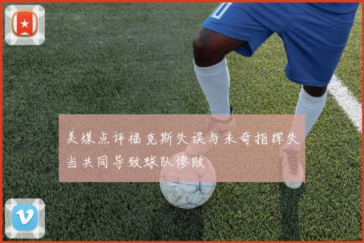 美媒点评福克斯失误与米奇指挥失当共同导致球队惨败