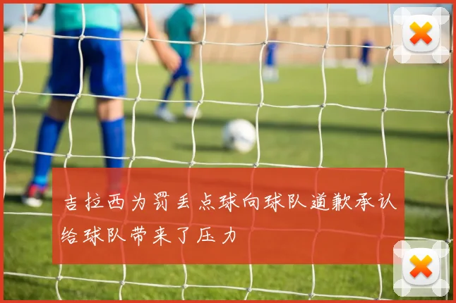 吉拉西为罚丢点球向球队道歉承认给球队带来了压力