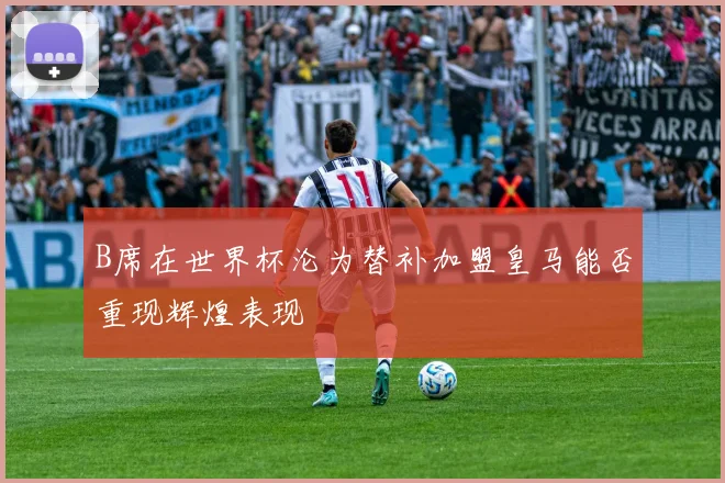 B席在世界杯沦为替补加盟皇马能否重现辉煌表现